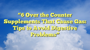 “6 Over the Counter Supplements That Cause Gas: Tips to Avoid Digestive Problems”