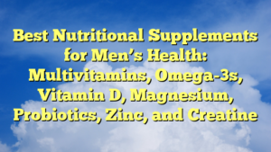 Best Nutritional Supplements for Men’s Health: Multivitamins, Omega-3s, Vitamin D, Magnesium, Probiotics, Zinc, and Creatine