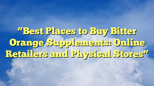 “Best Places to Buy Bitter Orange Supplements: Online Retailers and Physical Stores”