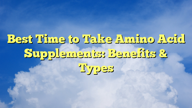 Best Time to Take Amino Acid Supplements: Benefits & Types