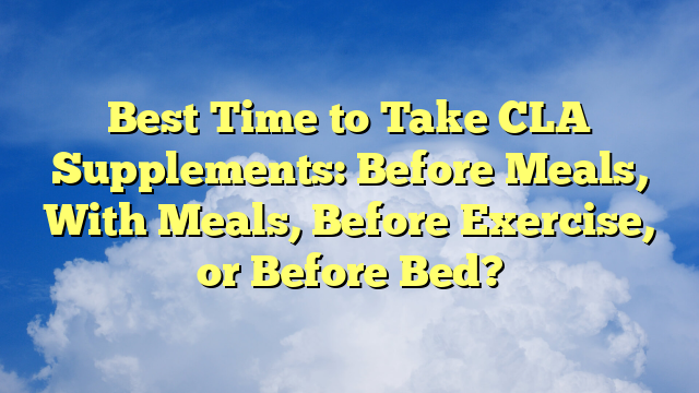 Best Time to Take CLA Supplements: Before Meals, With Meals, Before Exercise, or Before Bed?