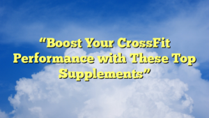“Boost Your CrossFit Performance with These Top Supplements”
