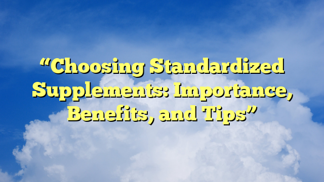 “Choosing Standardized Supplements: Importance, Benefits, and Tips”