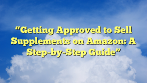 “Getting Approved to Sell Supplements on Amazon: A Step-by-Step Guide”