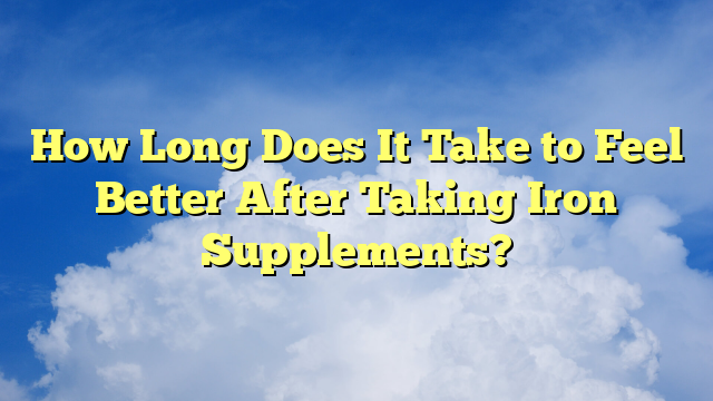 How Long Does It Take to Feel Better After Taking Iron Supplements?