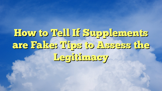 How to Tell If Supplements are Fake: Tips to Assess the Legitimacy