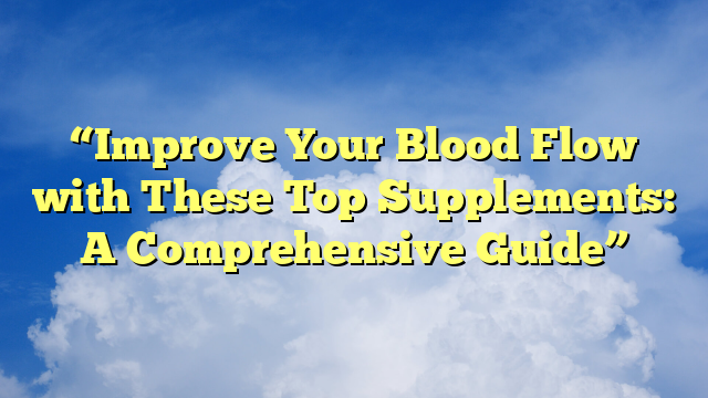 “Improve Your Blood Flow with These Top Supplements: A Comprehensive Guide”