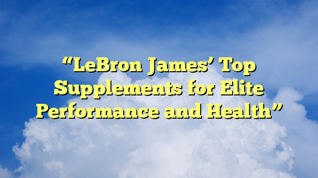 “LeBron James’ Top Supplements for Elite Performance and Health”