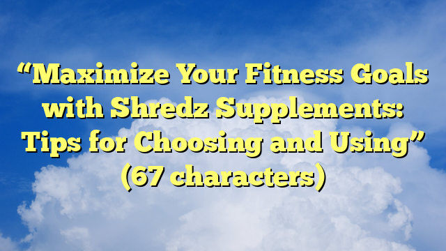 “Maximize Your Fitness Goals with Shredz Supplements: Tips for Choosing and Using” (67 characters)