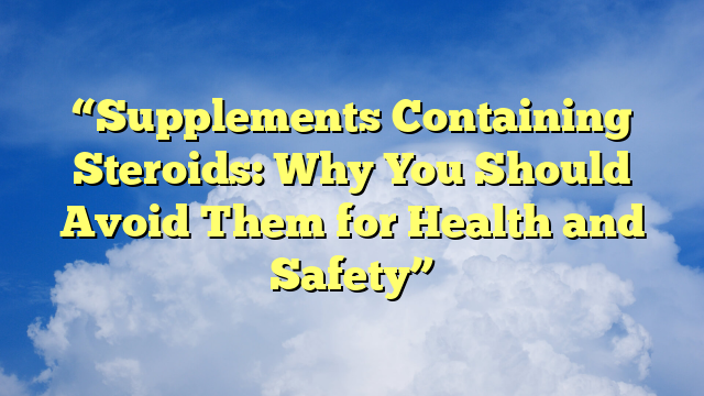 “Supplements Containing Steroids: Why You Should Avoid Them for Health and Safety”