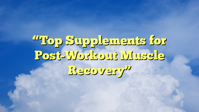 “Top Supplements for Post-Workout Muscle Recovery”