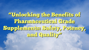 “Unlocking the Benefits of Pharmaceutical Grade Supplements: Safety, Potency, and Quality”
