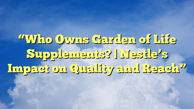 “Who Owns Garden of Life Supplements? | Nestle’s Impact on Quality and Reach”